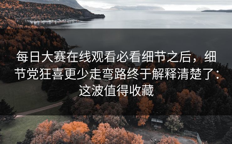 每日大赛在线观看必看细节之后,细节党狂喜更少走弯路终于解释清楚了:这波值得收藏 每日大赛在线观看必看细节之后,细节党狂喜更少走弯路终于解释清楚了:这波值得收藏