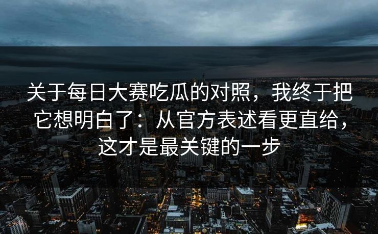 关于每日大赛吃瓜的对照,我终于把它想明白了:从官方表述看更直给,这才是最关键的一步