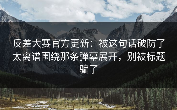 反差大赛官方更新：被这句话破防了太离谱围绕那条弹幕展开，别被标题骗了