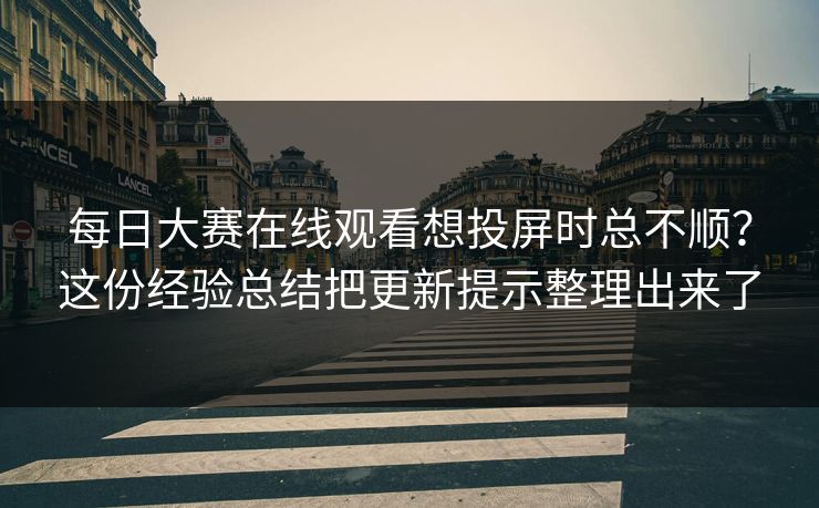 每日大赛在线观看想投屏时总不顺？这份经验总结把更新提示整理出来了