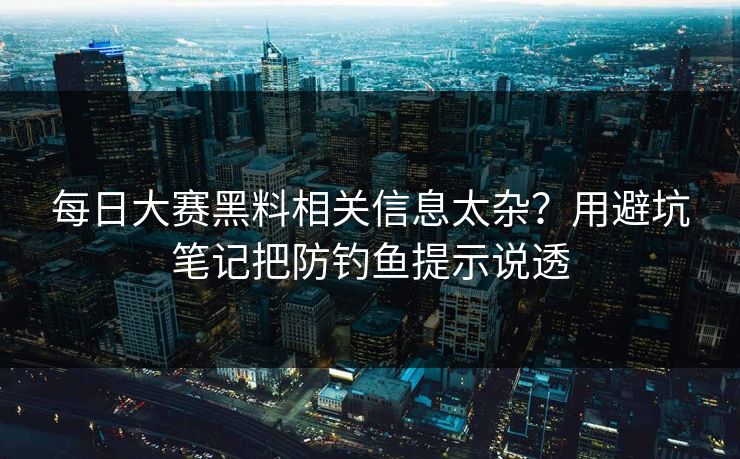 每日大赛黑料相关信息太杂？用避坑笔记把防钓鱼提示说透