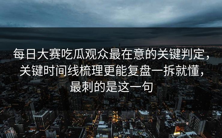 每日大赛吃瓜观众最在意的关键判定,关键时间线梳理更能复盘一拆就懂,最刺的是这一句