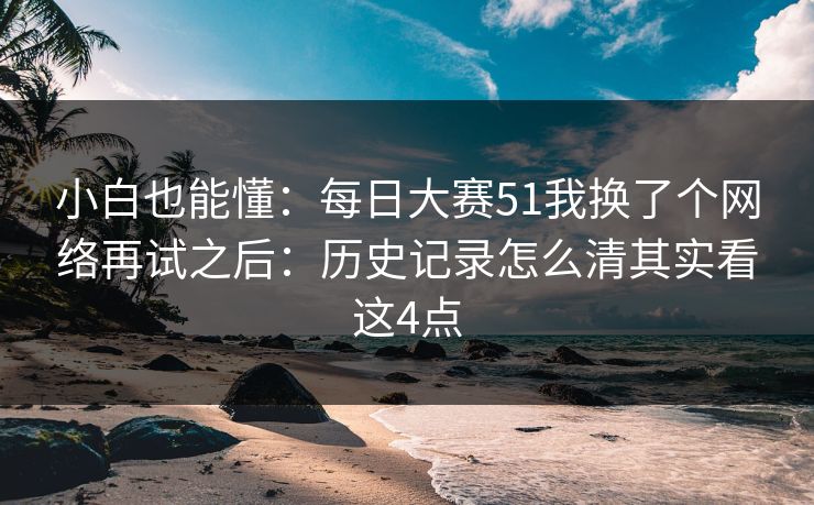 小白也能懂:每日大赛51我换了个网络再试之后:历史记录怎么清其实看这4点