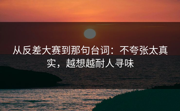 从反差大赛到那句台词:不夸张太真实,越想越耐人寻味