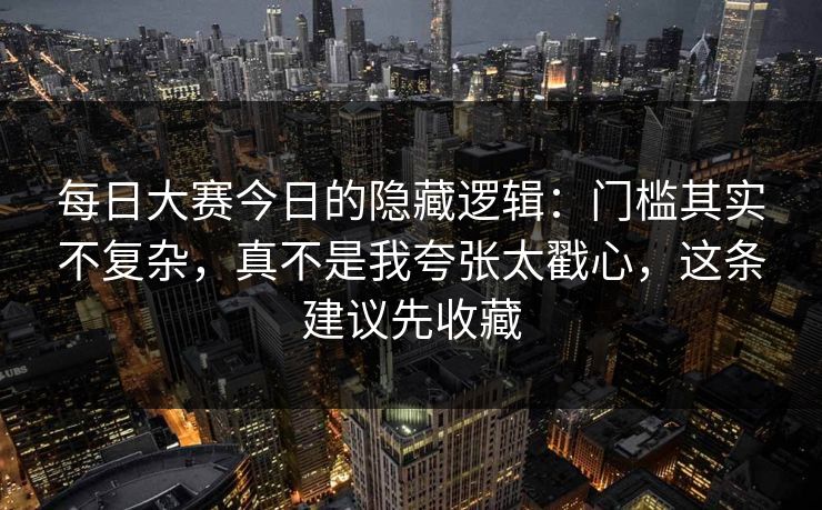 每日大赛今日的隐藏逻辑:门槛其实不复杂,真不是我夸张太戳心,这条建议先收藏