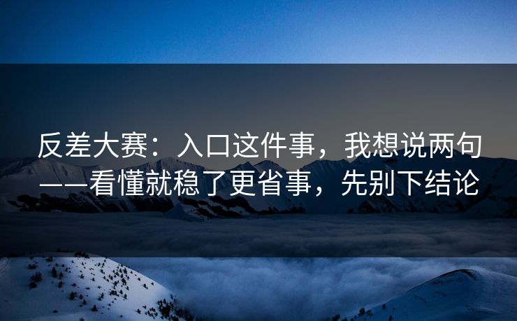 反差大赛:入口这件事,我想说两句——看懂就稳了更省事,先别下结论