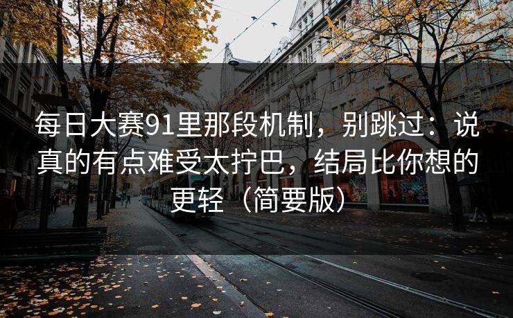 每日大赛91里那段机制,别跳过:说真的有点难受太拧巴,结局比你想的更轻(简要版) 每日大赛91里那段机制,别跳过:说真的有点难受太拧巴,结局比你想的更轻(简要版)