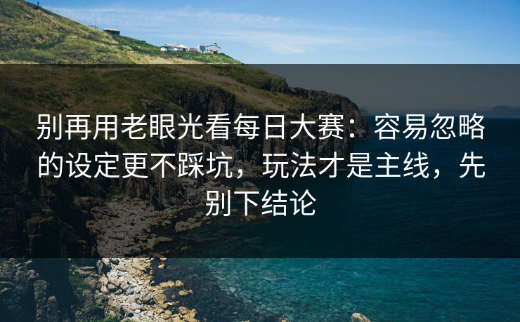 别再用老眼光看每日大赛:容易忽略的设定更不踩坑,玩法才是主线,先别下结论 别再用老眼光看每日大赛:容易忽略的设定更不踩坑,玩法才是主线,先别下结论