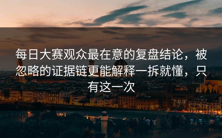 每日大赛观众最在意的复盘结论,被忽略的证据链更能解释一拆就懂,只有这一次