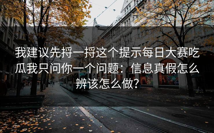 我建议先捋一捋这个提示每日大赛吃瓜我只问你一个问题:信息真假怎么辨该怎么做?