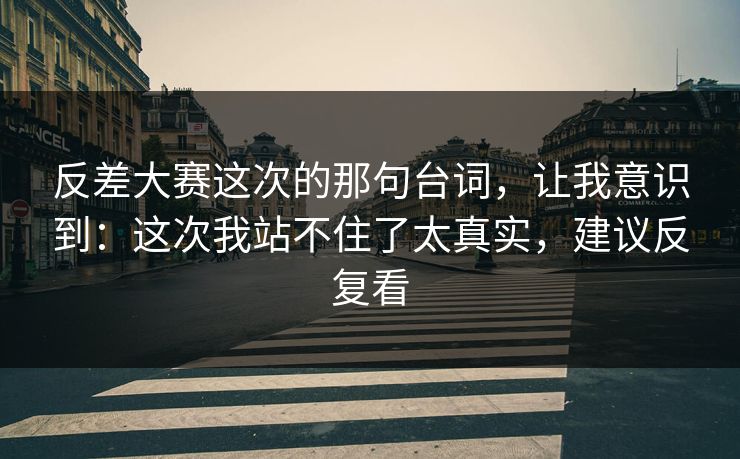 反差大赛这次的那句台词，让我意识到：这次我站不住了太真实，建议反复看