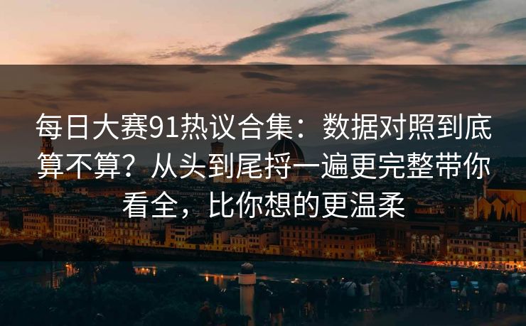每日大赛91热议合集:数据对照到底算不算?从头到尾捋一遍更完整带你看全,比你想的更温柔