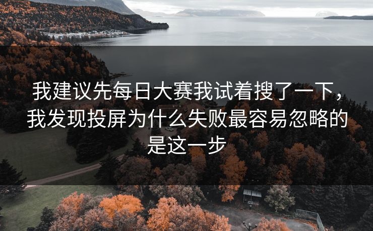 我建议先每日大赛我试着搜了一下,我发现投屏为什么失败最容易忽略的是这一步
