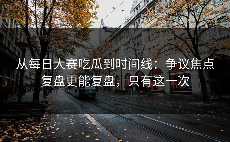 从每日大赛吃瓜到时间线:争议焦点复盘更能复盘,只有这一次