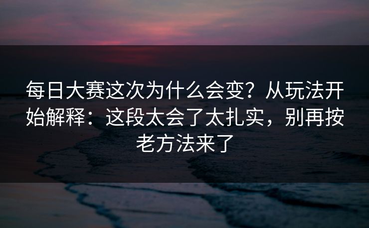 每日大赛这次为什么会变？从玩法开始解释：这段太会了太扎实，别再按老方法来了
