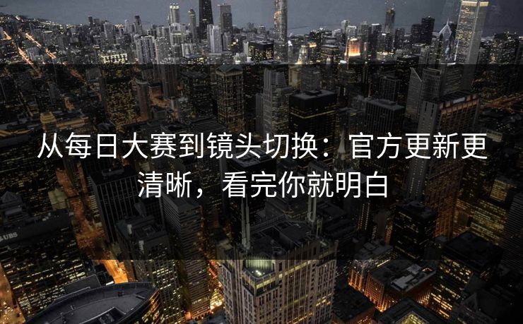 从每日大赛到镜头切换:官方更新更清晰,看完你就明白 从每日大赛到镜头切换:官方更新更清晰,看完你就明白