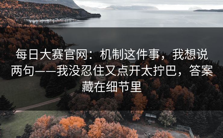 每日大赛官网:机制这件事,我想说两句——我没忍住又点开太拧巴,答案藏在细节里