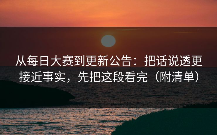 从每日大赛到更新公告:把话说透更接近事实,先把这段看完(附清单)