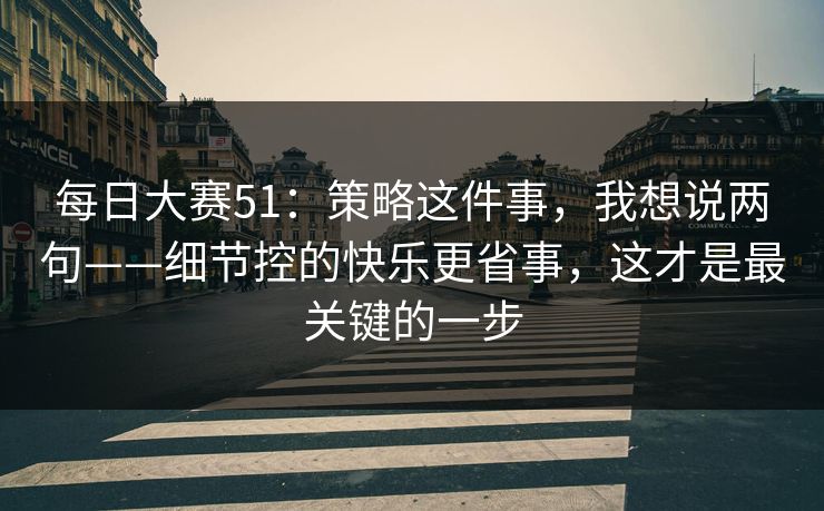 每日大赛51:策略这件事,我想说两句——细节控的快乐更省事,这才是最关键的一步