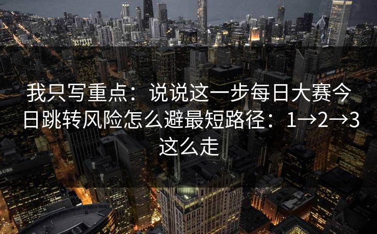 我只写重点:说说这一步每日大赛今日跳转风险怎么避最短路径:1→2→3这么走 我只写重点:说说这一步每日大赛今日跳转风险怎么避最短路径:1→2→3这么走