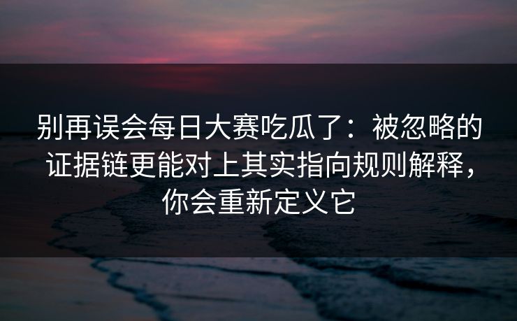 别再误会每日大赛吃瓜了:被忽略的证据链更能对上其实指向规则解释,你会重新定义它 别再误会每日大赛吃瓜了:被忽略的证据链更能对上其实指向规则解释,你会重新定义它