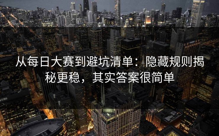 从每日大赛到避坑清单:隐藏规则揭秘更稳,其实答案很简单