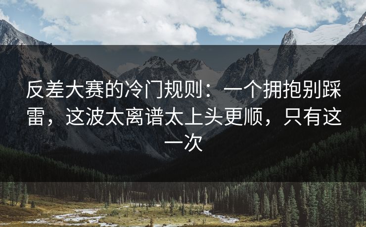 反差大赛的冷门规则:一个拥抱别踩雷,这波太离谱太上头更顺,只有这一次