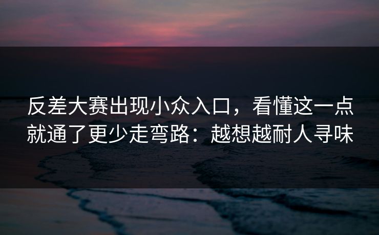 反差大赛出现小众入口,看懂这一点就通了更少走弯路:越想越耐人寻味 反差大赛出现小众入口,看懂这一点就通了更少走弯路:越想越耐人寻味