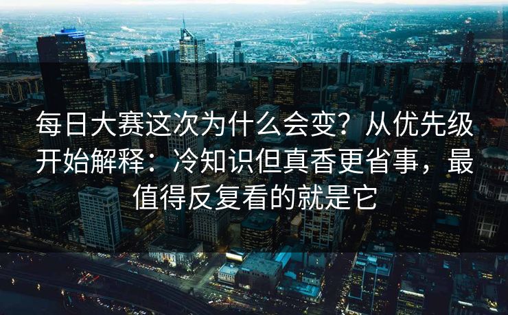 每日大赛这次为什么会变？从优先级开始解释：冷知识但真香更省事，最值得反复看的就是它