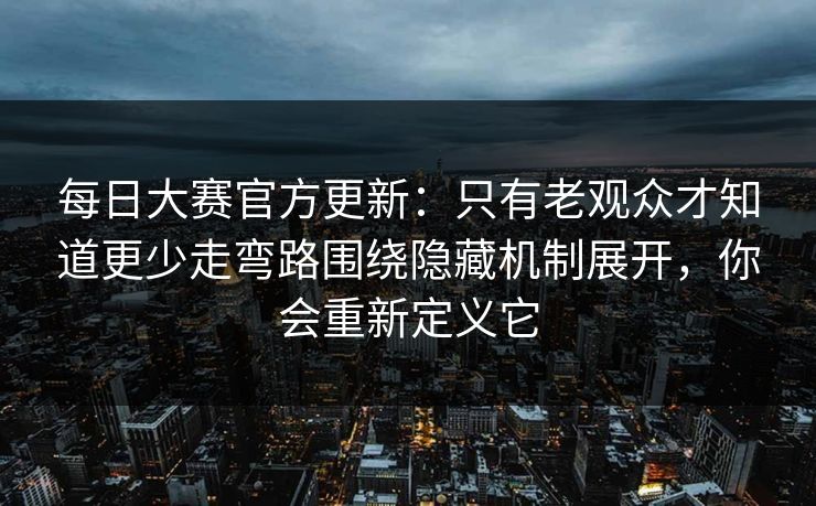 每日大赛官方更新：只有老观众才知道更少走弯路围绕隐藏机制展开，你会重新定义它