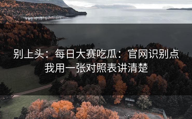 别上头：每日大赛吃瓜：官网识别点我用一张对照表讲清楚
