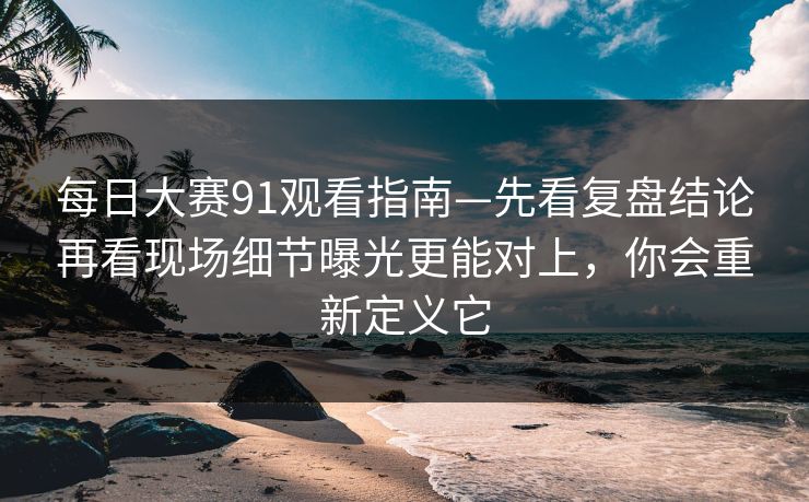 每日大赛91观看指南—先看复盘结论再看现场细节曝光更能对上，你会重新定义它