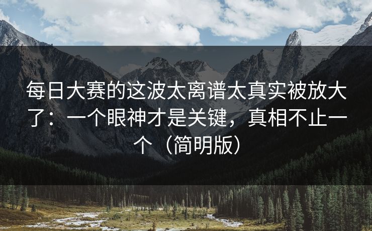 每日大赛的这波太离谱太真实被放大了:一个眼神才是关键,真相不止一个(简明版)