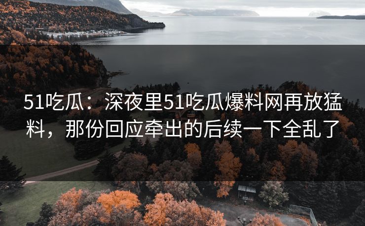 51吃瓜:深夜里51吃瓜爆料网再放猛料,那份回应牵出的后续一下全乱了