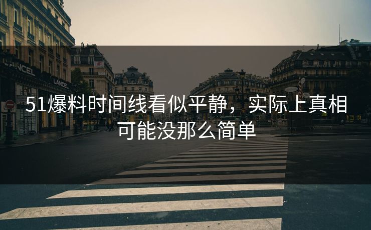 51爆料时间线看似平静,实际上真相可能没那么简单