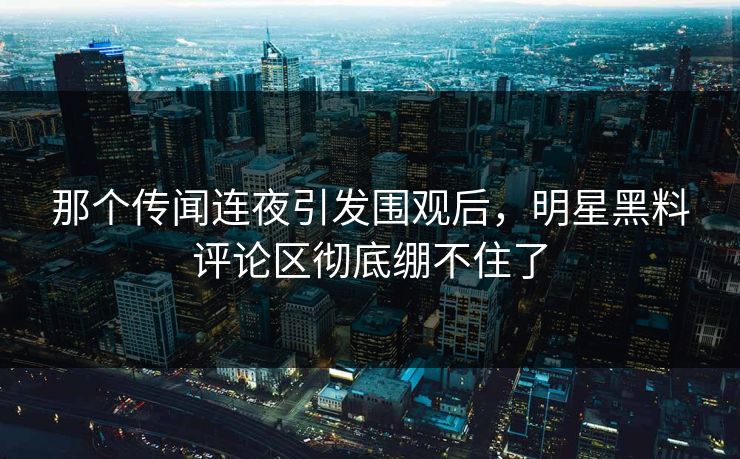 那个传闻连夜引发围观后,明星黑料评论区彻底绷不住了