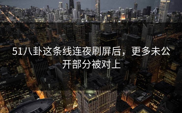 51八卦这条线连夜刷屏后,更多未公开部分被对上