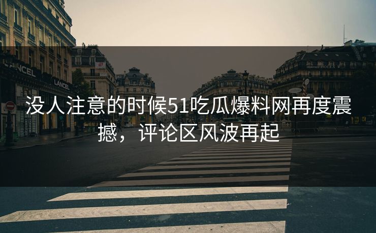 没人注意的时候51吃瓜爆料网再度震撼,评论区风波再起